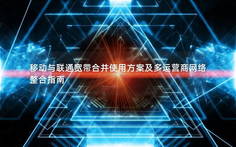 移动与联通宽带合并使用方案及多运营商网络整合指南