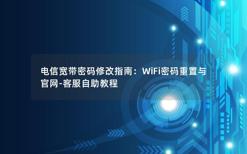 电信宽带密码修改指南：WiFi密码重置与官网-客服自助教程