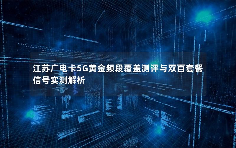 江苏广电卡5G黄金频段覆盖测评与双百套餐信号实测解析