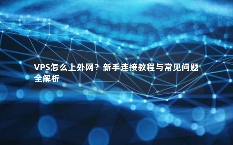 VPS怎么上外网？新手连接教程与常见问题全解析