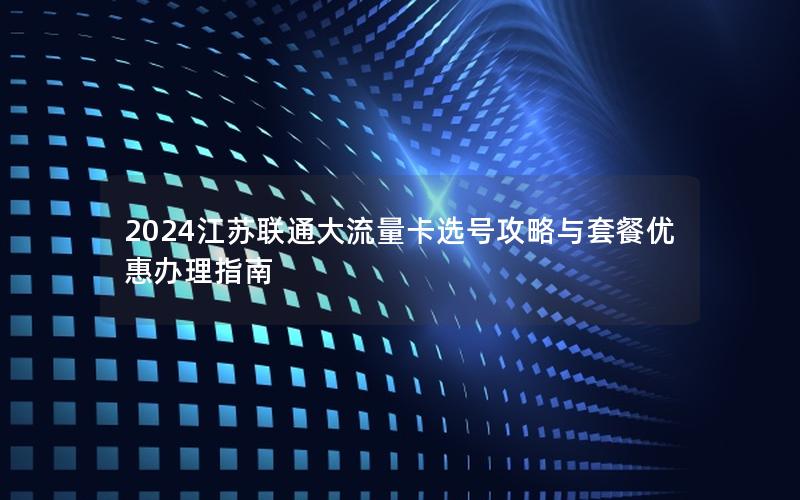 2024江苏联通大流量卡选号攻略与套餐优惠办理指南