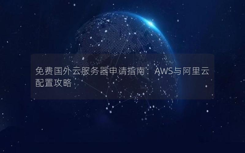 免费国外云服务器申请指南：AWS与阿里云配置攻略