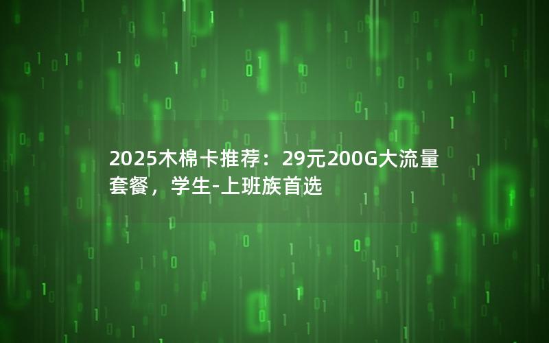 2025木棉卡推荐：29元200G大流量套餐，学生-上班族首选