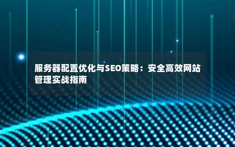 服务器配置优化与SEO策略：安全高效网站管理实战指南