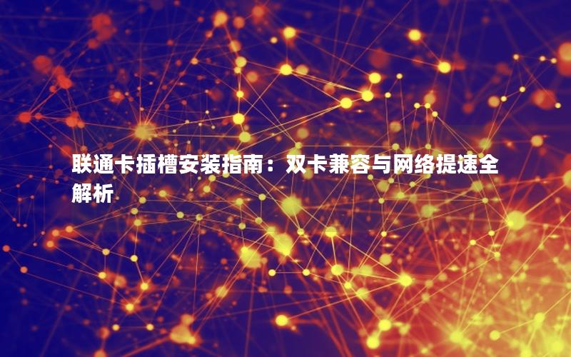 联通卡插槽安装指南：双卡兼容与网络提速全解析