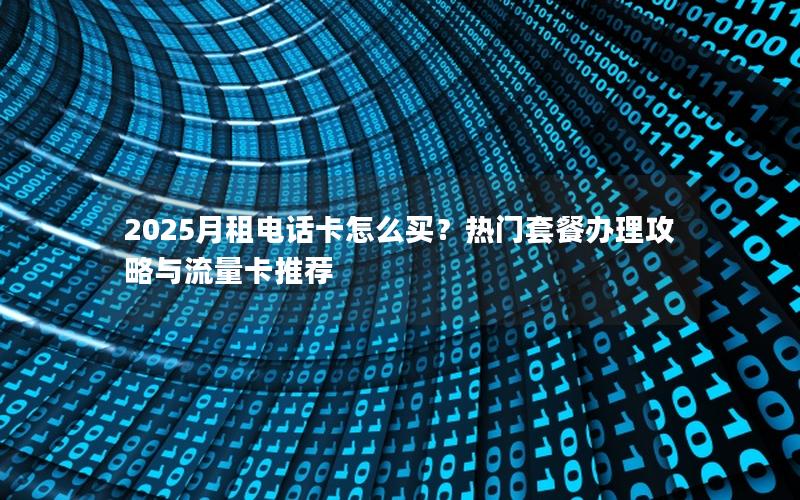 2025月租电话卡怎么买？热门套餐办理攻略与流量卡推荐