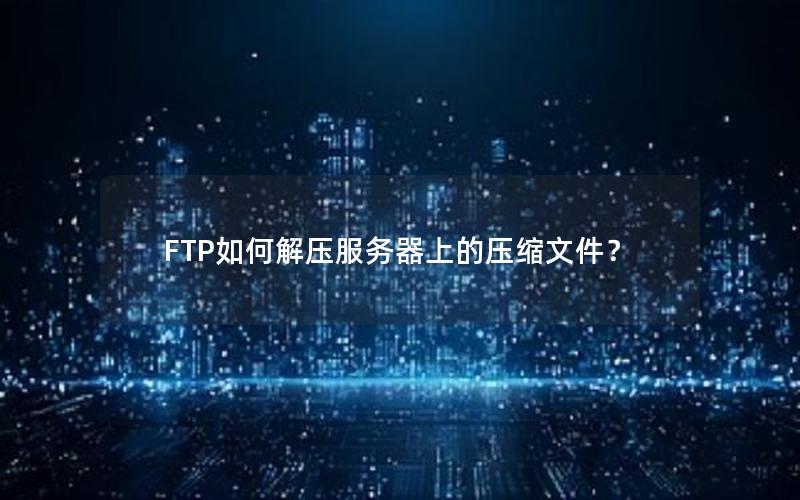 FTP如何解压服务器上的压缩文件？