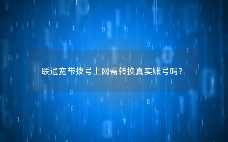 联通宽带拨号上网需转换真实账号吗？