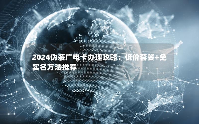 2024伪装广电卡办理攻略：低价套餐+免实名方法推荐