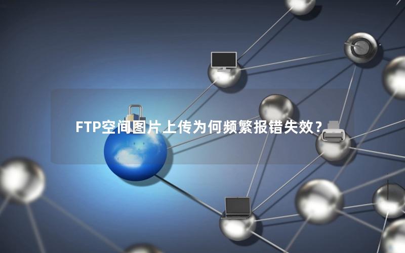 FTP空间图片上传为何频繁报错失效？