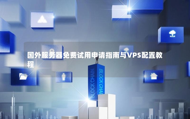 国外服务器免费试用申请指南与VPS配置教程