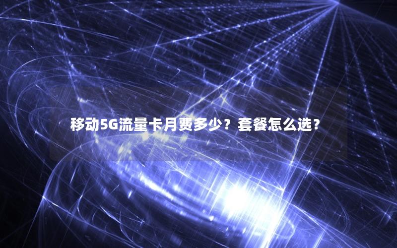 移动5G流量卡月费多少？套餐怎么选？