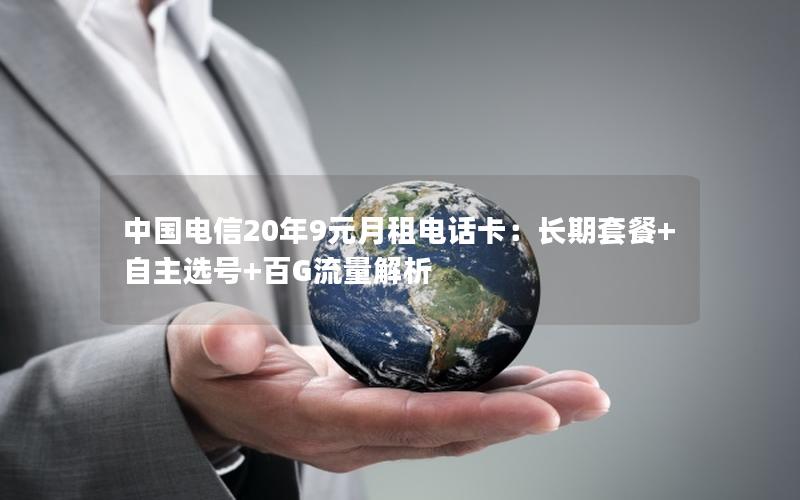 中国电信20年9元月租电话卡：长期套餐+自主选号+百G流量解析