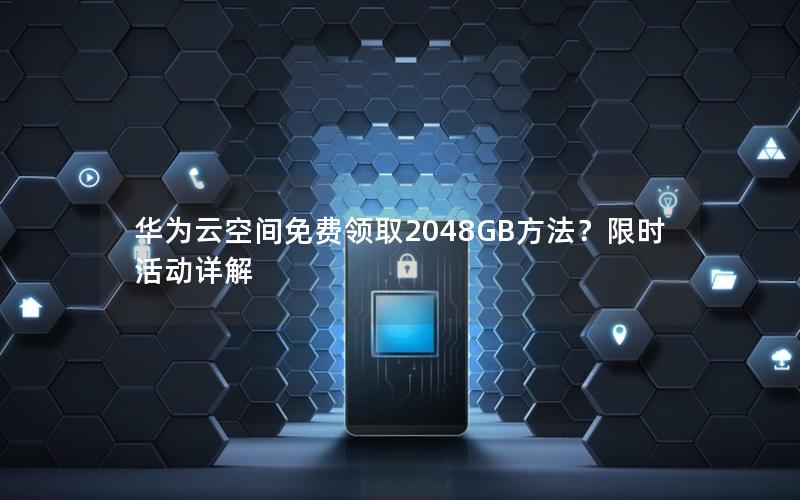 华为云空间免费领取2048GB方法？限时活动详解