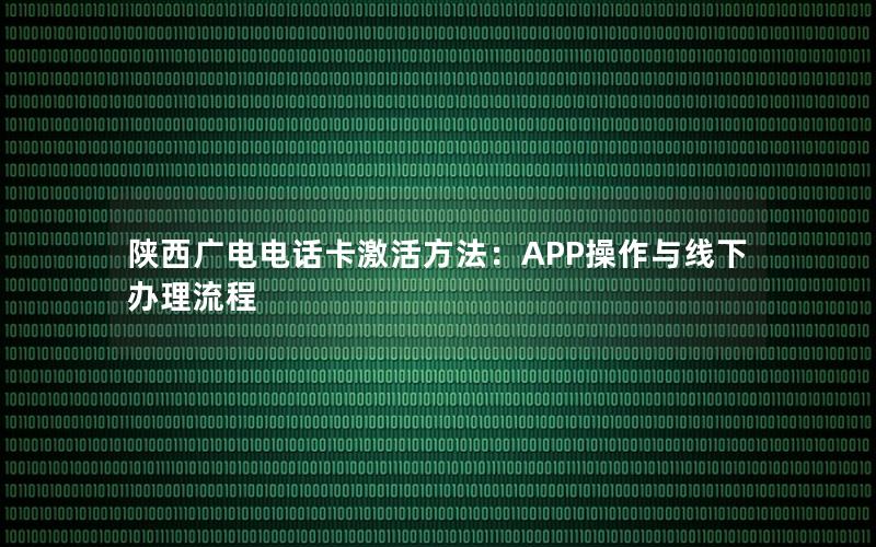 陕西广电电话卡激活方法：APP操作与线下办理流程