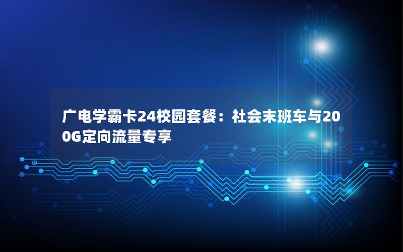 广电学霸卡24校园套餐：社会末班车与200G定向流量专享