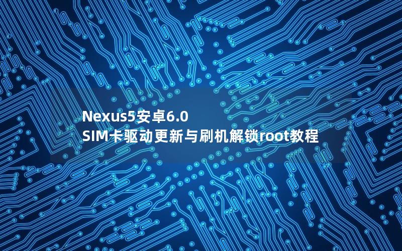 Nexus5安卓6.0 SIM卡驱动更新与刷机解锁root教程