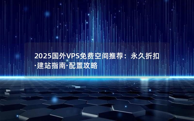 2025国外VPS免费空间推荐：永久折扣·建站指南·配置攻略