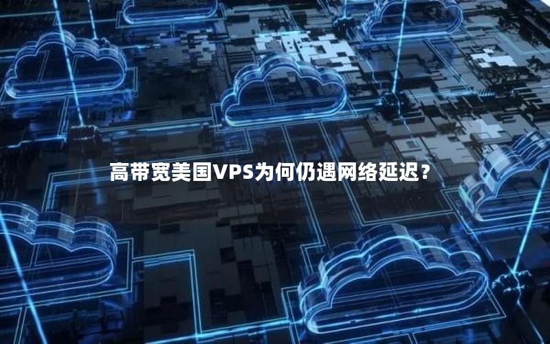 高带宽美国VPS为何仍遇网络延迟？