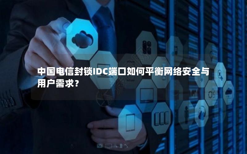 中国电信封锁IDC端口如何平衡网络安全与用户需求？