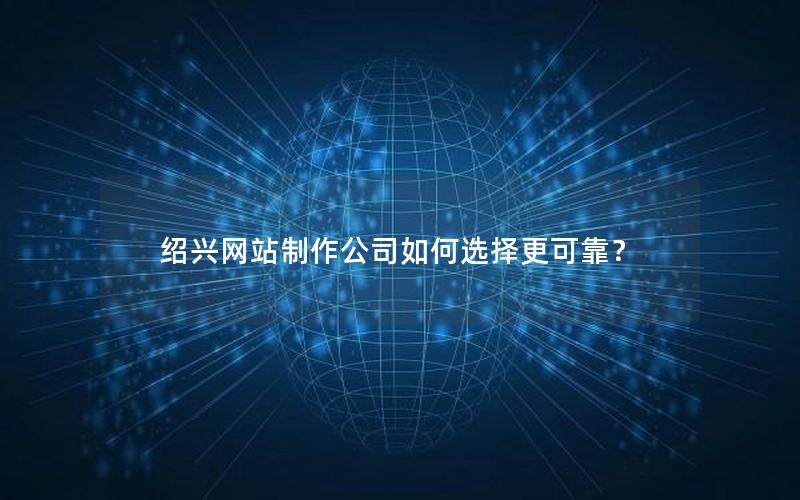 绍兴网站制作公司如何选择更可靠？