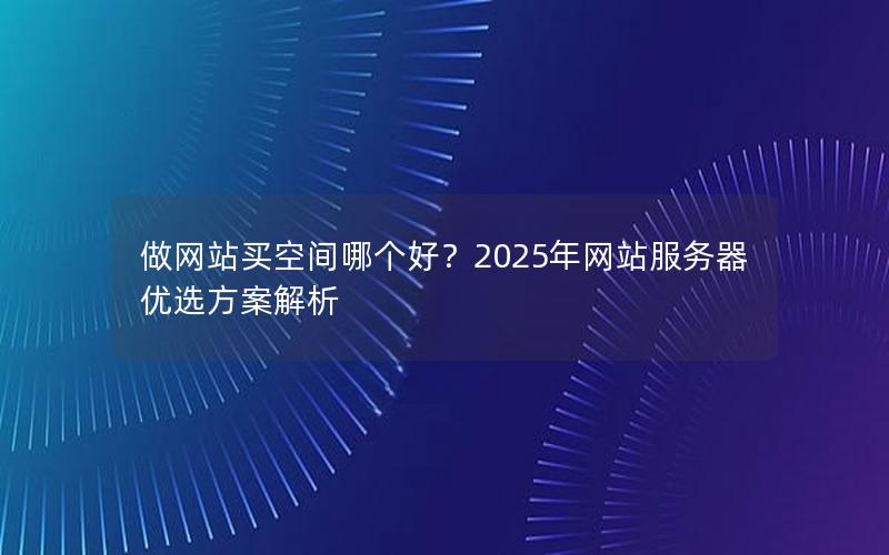 做网站买空间哪个好？2025年网站服务器优选方案解析