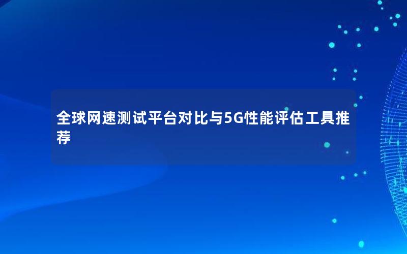 全球网速测试平台对比与5G性能评估工具推荐