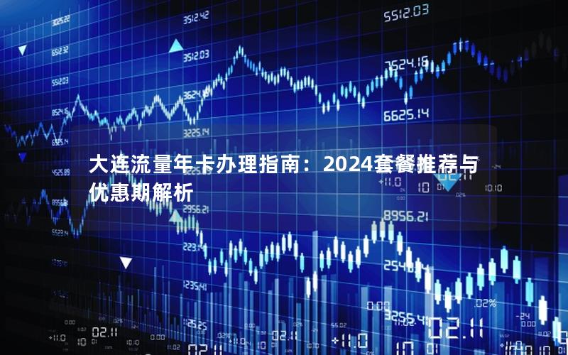 大连流量年卡办理指南：2024套餐推荐与优惠期解析