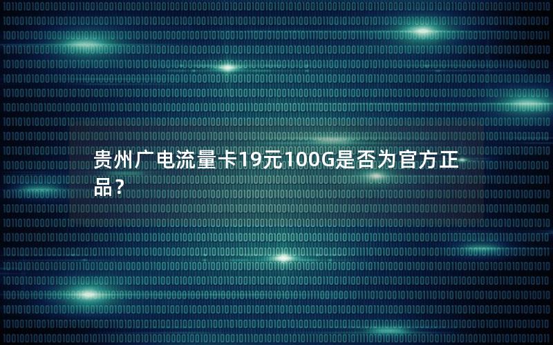 贵州广电流量卡19元100G是否为官方正品？