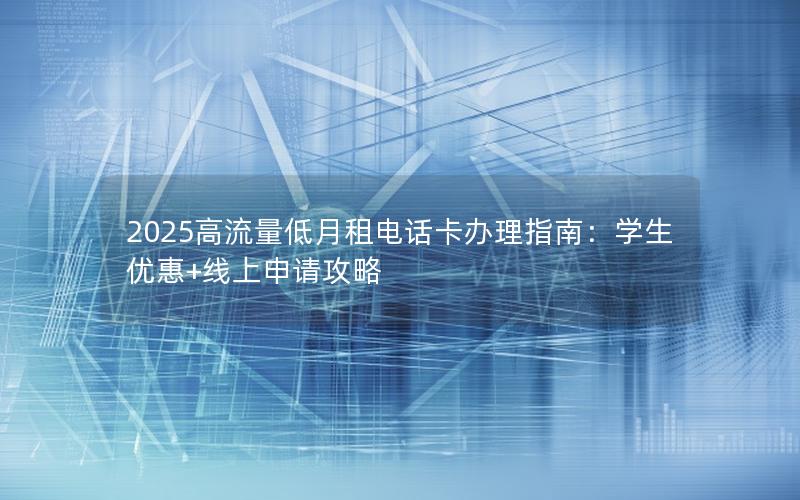 2025高流量低月租电话卡办理指南：学生优惠+线上申请攻略