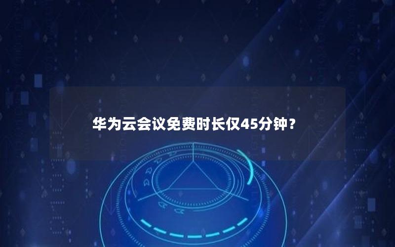 华为云会议免费时长仅45分钟？