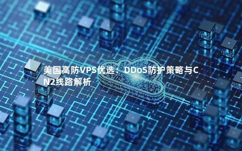 美国高防VPS优选：DDoS防护策略与CN2线路解析