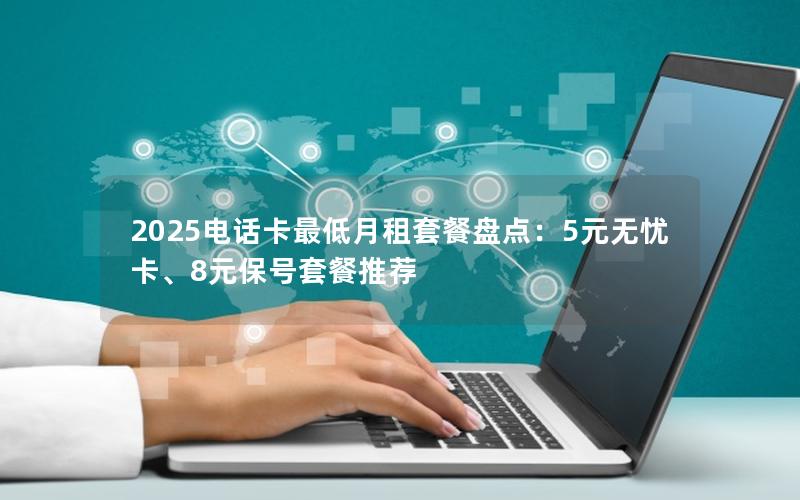 2025电话卡最低月租套餐盘点：5元无忧卡、8元保号套餐推荐