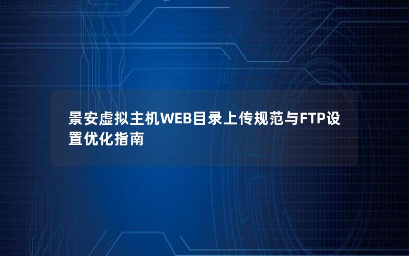 景安虚拟主机WEB目录上传规范与FTP设置优化指南