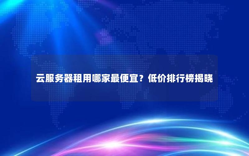 云服务器租用哪家最便宜？低价排行榜揭晓