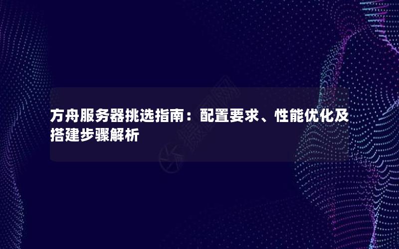 方舟服务器挑选指南：配置要求、性能优化及搭建步骤解析