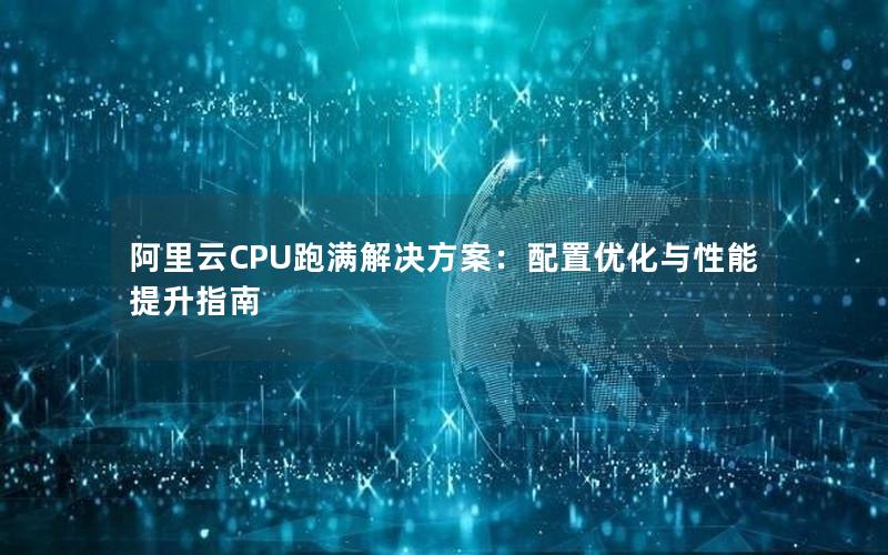 阿里云CPU跑满解决方案：配置优化与性能提升指南