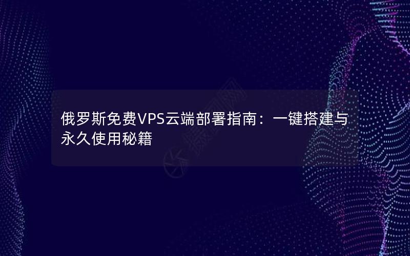 俄罗斯免费VPS云端部署指南：一键搭建与永久使用秘籍