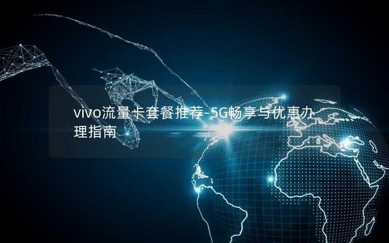 vivo流量卡套餐推荐-5G畅享与优惠办理指南