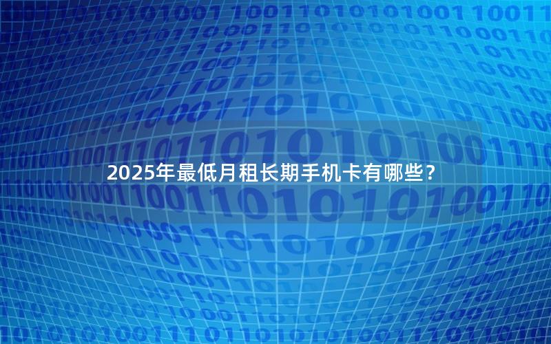 2025年最低月租长期手机卡有哪些？