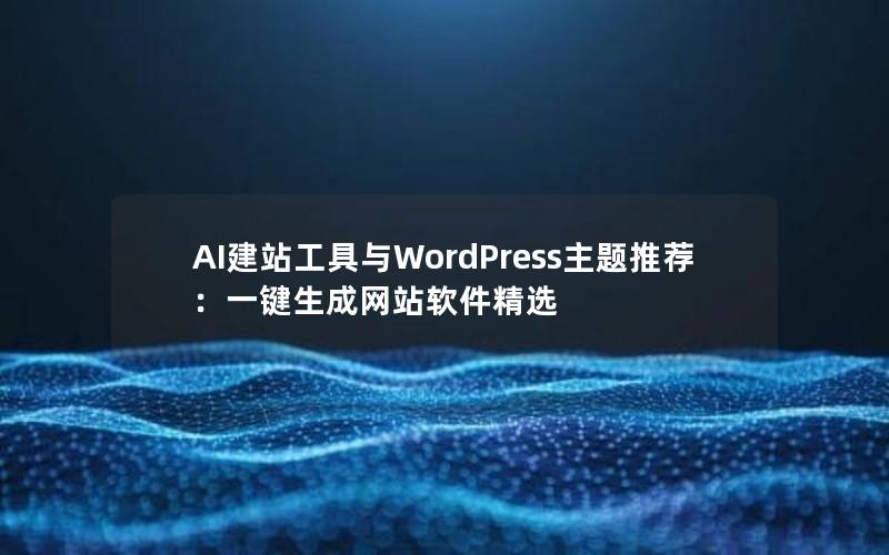 AI建站工具与WordPress主题推荐：一键生成网站软件精选