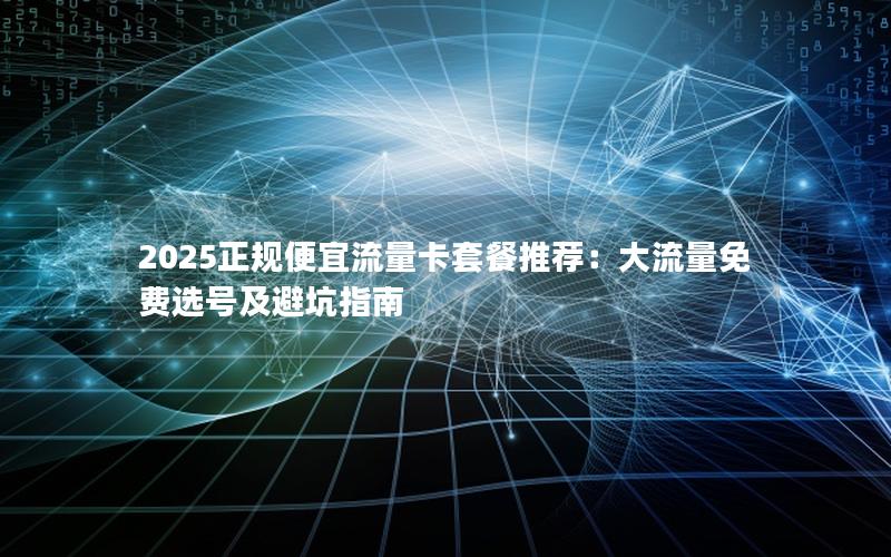 2025正规便宜流量卡套餐推荐：大流量免费选号及避坑指南