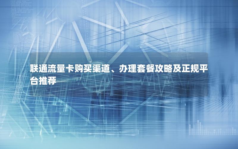 联通流量卡购买渠道、办理套餐攻略及正规平台推荐