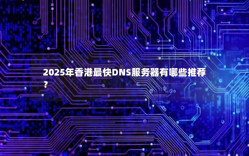 2025年香港最快DNS服务器有哪些推荐？