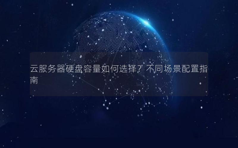 云服务器硬盘容量如何选择？不同场景配置指南