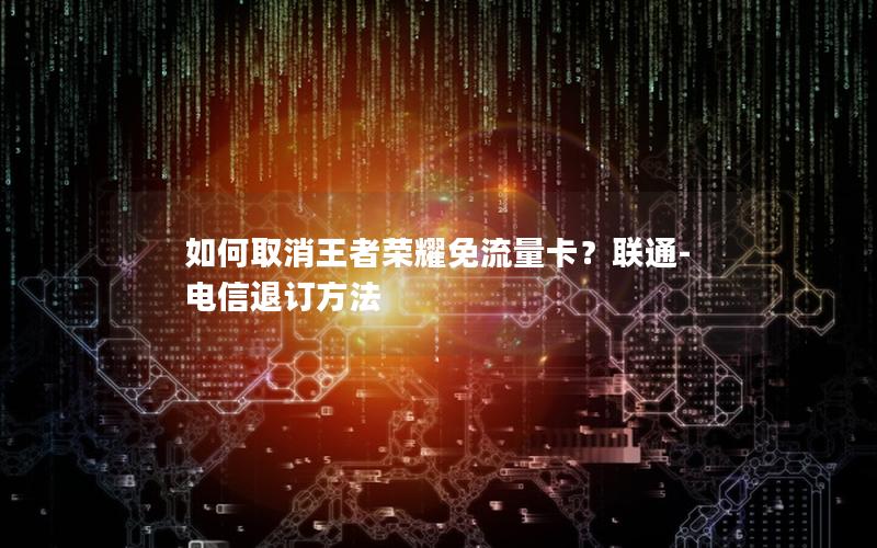 如何取消王者荣耀免流量卡？联通-电信退订方法