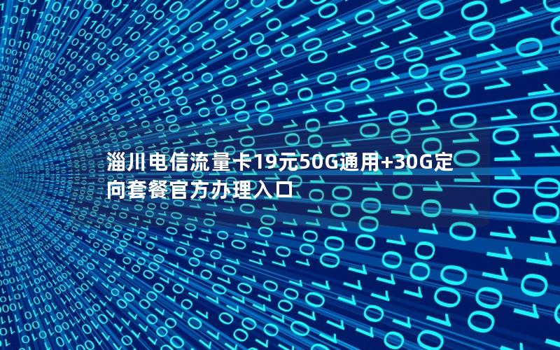 淄川电信流量卡19元50G通用+30G定向套餐官方办理入口