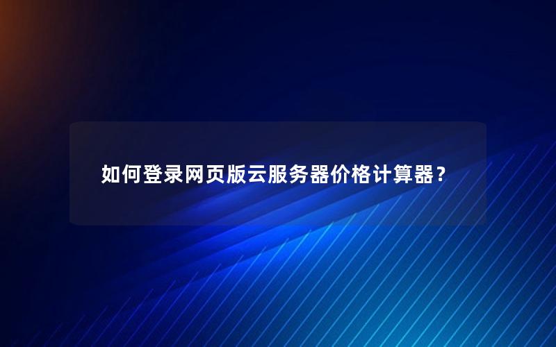 如何登录网页版云服务器价格计算器？