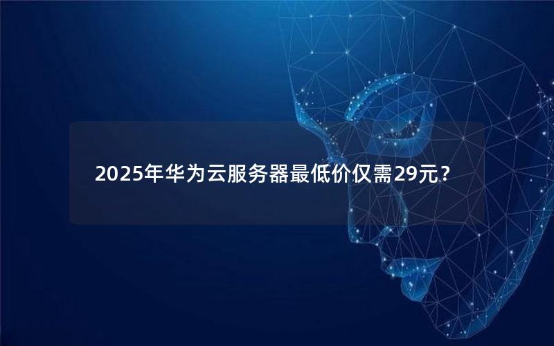 2025年华为云服务器最低价仅需29元？