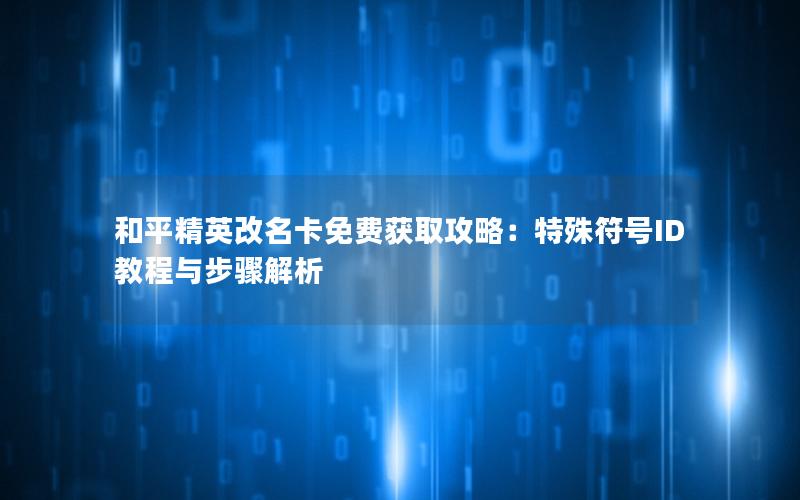 和平精英改名卡免费获取攻略：特殊符号ID教程与步骤解析